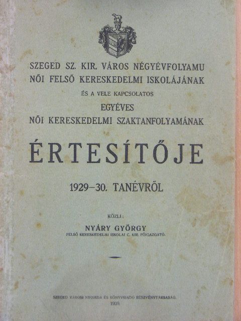 Nyáry György - Szeged Sz. Kir. Város négyévfolyamu női felső kereskedelmi iskolájának és a vele kapcsolatos egyéves női kereskedelmi szaktanfolyamának értesítője 1929-30. tanévről [antikvár]