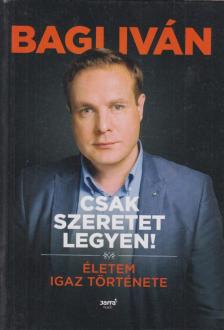Bagi Iván - Csak szeretet legyen! - Életem igaz története [antikvár]