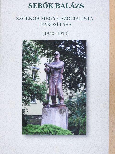 Sebők Balázs - Szolnok megye szocialista iparosítása (1950-1970) [antikvár]