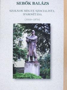 Sebők Balázs - Szolnok megye szocialista iparosítása (1950-1970) [antikvár]