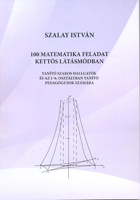 Szalay István - 100 matematikai feladat kettős látásmódban. Tanító szakos hallgatók és az 1-6. osztályban tanító pedagógusok számára