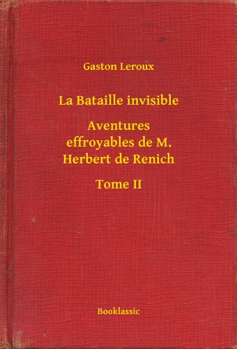 Gaston Leroux - La Bataille invisible - Aventures effroyables de M. Herbert de Renich - Tome II [eKönyv: epub, mobi]