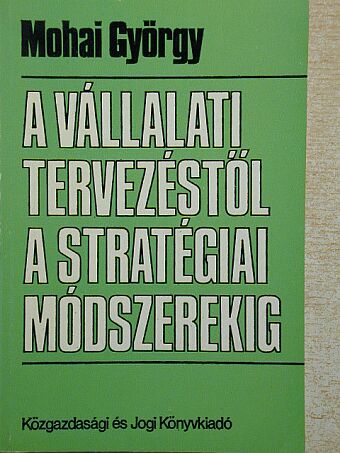 Mohai György - A vállalati tervezéstől a stratégiai módszerekig [antikvár]
