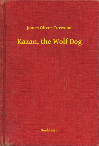 James Oliver Curwood - Kazan, the Wolf Dog [eKönyv: epub, mobi]