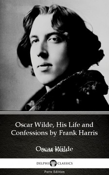 Delphi Classics Frank Harris, - Oscar Wilde, His Life and Confessions by Frank Harris (Illustrated) [eKönyv: epub, mobi]