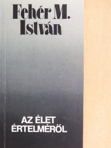 Fehér M. István - Az élet értelméről [antikvár]