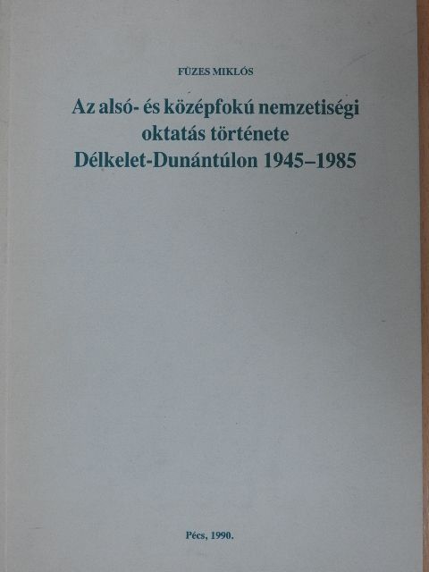 Füzes Miklós - Az alsó- és középfokú nemzetiségi oktatás története Délkelet-Dunántúlon 1945-1985 [antikvár]