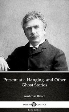 Delphi Classics Ambrose Bierce, - Present at a Hanging, and Other Ghost Stories by Ambrose Bierce (Illustrated) [eKönyv: epub, mobi]