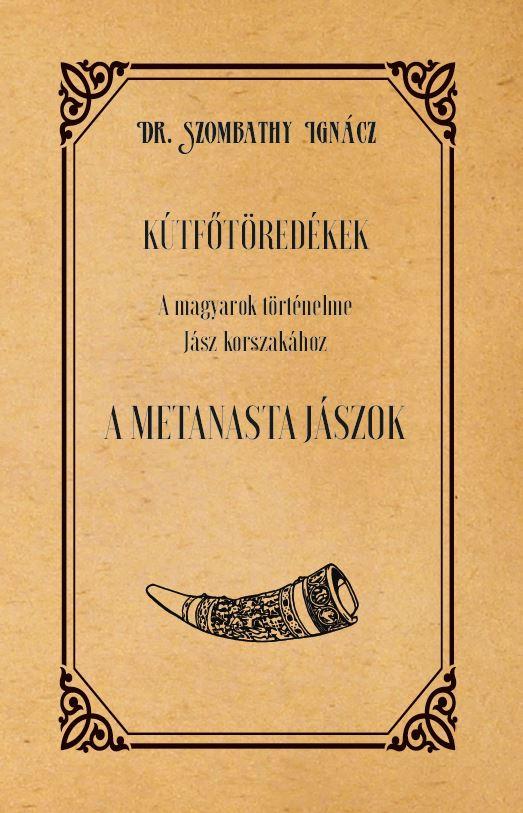 Dr. Szombathy Ignácz - KÚTFŐTÖREDÉKEK A magyarok történelme Jász korszakához A METANASTA JÁSZOK