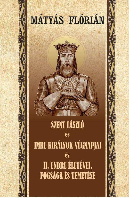 Mátyás Flórián - SZENT LÁSZLÓ ÉS IMRE KIRÁLYOK VÉGNAPJAI II. ENDRE ÉLETÉVEI ÉS TEMETÉSE