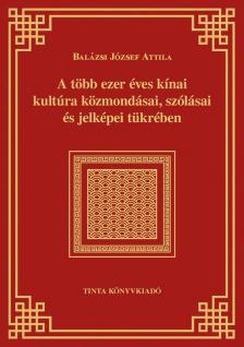 Balázsi József Attila - A több ezer éves kínai kultúra közmondásai, szólásai és jelképei tükrében