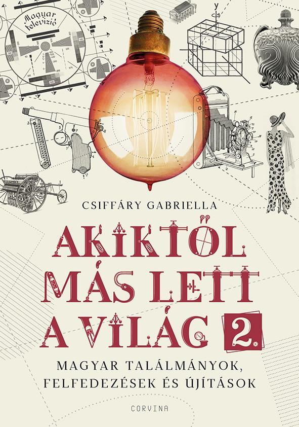 CSIFFÁRY GABRIELLA - Akiktől más lett a világ 2. - Magyar találmányok, felfedezések és újítások