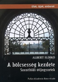 Albert Ildikó - A BÖLCSESSÉG KEZDETE - SZENTFÖLDI ÚTIJEGYZETEK