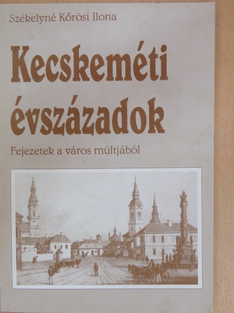 Székelyné Kőrösi Ilona - Kecskeméti évszázadok [antikvár]