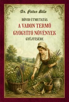 Dr. Páter Béla - Rövid útmutatás a vadon termő gyógyító növények gyűjtésére