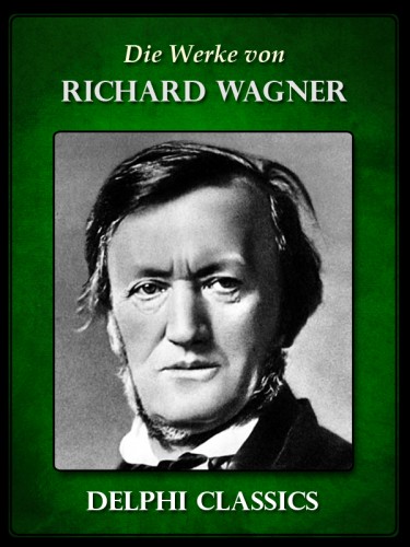 Richard Wagner - Saemtliche Werke von Richard Wagner (Illustrierte) [eKönyv: epub, mobi]