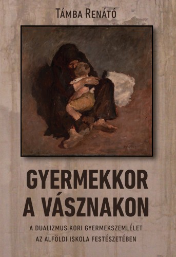 Renátó Támba - Gyermekkor a vásznakon - A dualizmus kori gyermekszemlélet az alföldi iskola festészetében [eKönyv: epub, mobi]