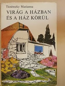 Ticsénszky Marianna - Virág a házban és a ház körül [antikvár]