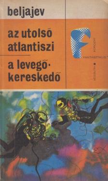Beljajev, Alexandr - Az utolsó atlantiszi / A levegőkereskedő [antikvár]