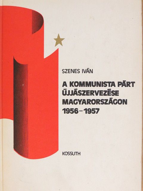Szenes Iván - A kommunista párt újjászervezése Magyarországon 1956-1957 [antikvár]