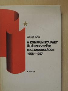 Szenes Iván - A kommunista párt újjászervezése Magyarországon 1956-1957 [antikvár]