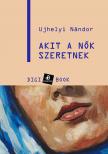 UJHELYI NÁNDOR - Akit a nők szeretnek [eKönyv: epub, mobi]