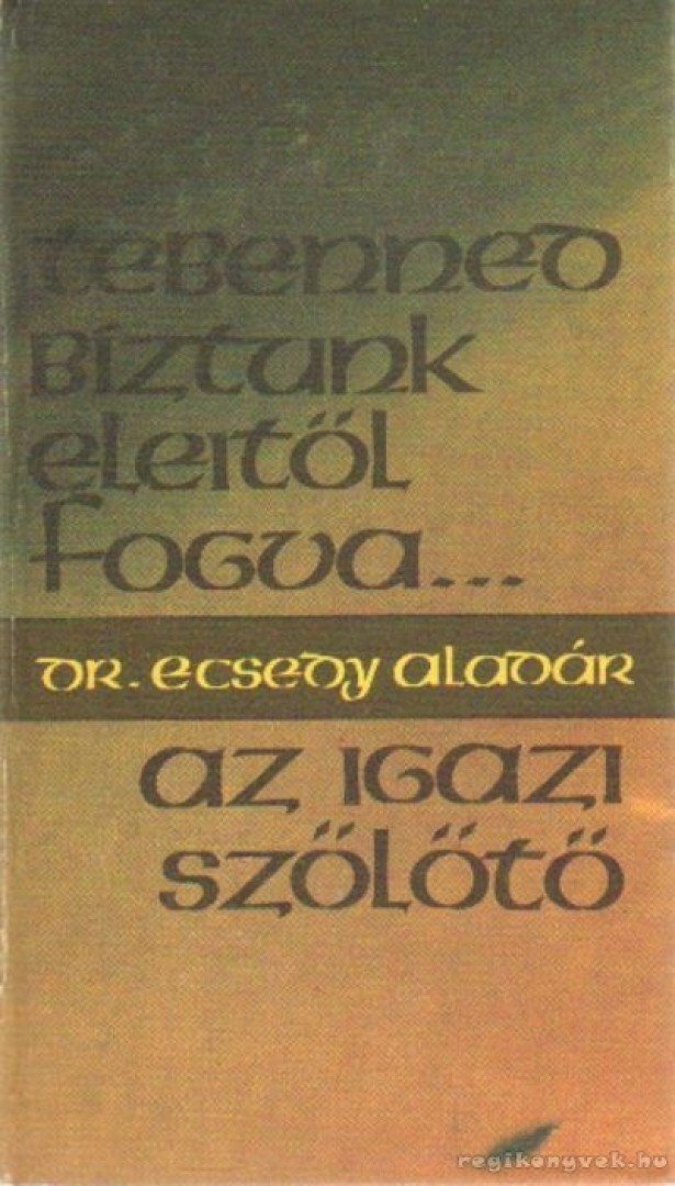 Ecsedy Aladár - Tebenned bíztunk eleitől fogva - Az igazi szőlőtő [antikvár]