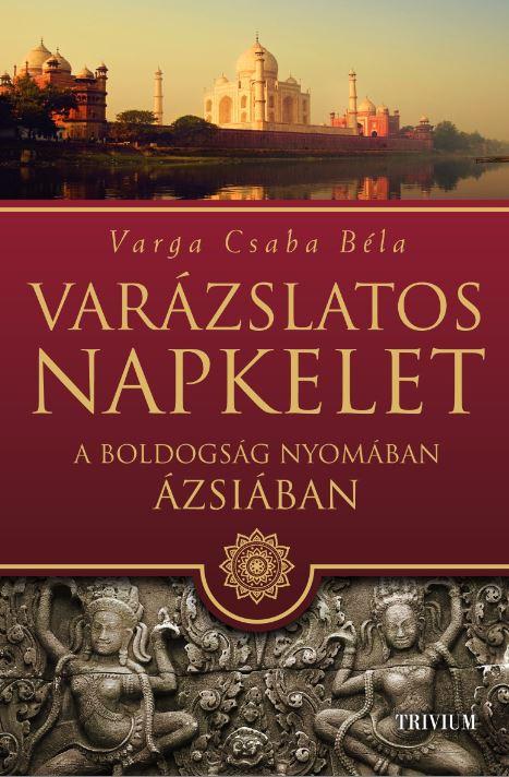 Varga Csaba Béla - Varázslatos Napkelet - A boldogság nyomában  Ázsiában