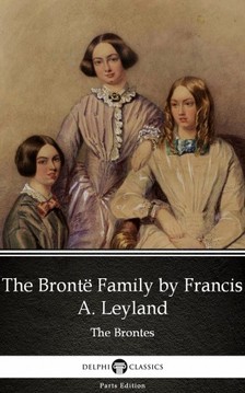 Delphi Classics Francis A. Leyland, - The Brontë Family by Francis A. Leyland (Illustrated) [eKönyv: epub, mobi]