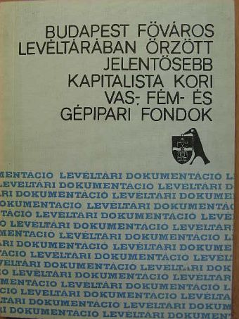 Szilágyi Gábor - Budapest főváros levéltárában őrzött jelentősebb kapitalista kori vas-, fém- és gépipari fondok [antikvár]