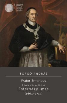 Forgó András - Frater Emericus. A főpap és politikus. Esterházy Imre (1664-1745)